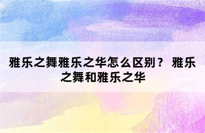 雅乐之舞雅乐之华怎么区别？ 雅乐之舞和雅乐之华